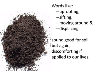 Words like:uprooting, sifting,moving around &displacing sound good for soilbut again,discomforting ifapplied to our lives.