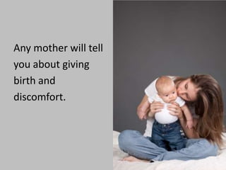 Any mother will tellyou about givingbirth anddiscomfort.