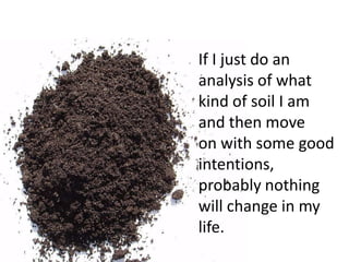 If I just do ananalysis of whatkind of soil I amand then moveon with some goodintentions,probably nothingwill change in mylife.