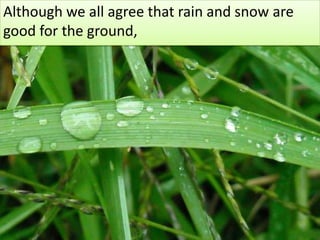 Although we all agree that rain and snow aregood for the ground, 