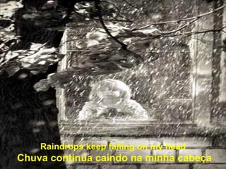 Raindrops keep falling on my head  Chuva continua caindo na minha cabeça 