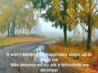 It won't be long till happiness steps up to greet me  Não demora muito até a felicidade me alcançar 