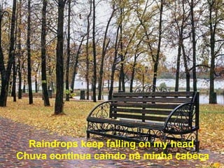 Raindrops keep falling on my head  Chuva continua caindo na minha cabeça 