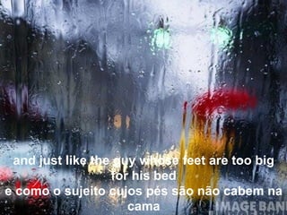 and just like the guy whose feet are too big for his bed e como o sujeito cujos pés são não cabem na cama 