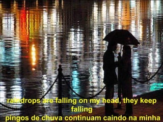 raindrops are falling on my head, they keep falling  pingos de chuva continuam caindo na minha cabeça 