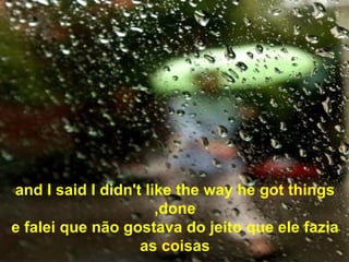 and I said I didn't like the way he got things done, e falei que não gostava do jeito que ele fazia as coisas 