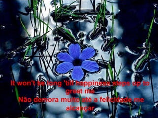 It won't be long 'till happiness steps up to
                  greet me
   Não demora muito até a felicidade me
                  alcançar
 