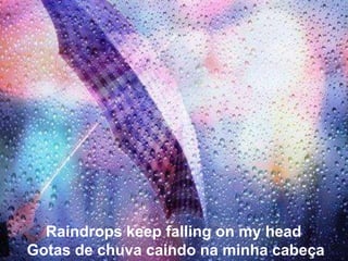 Raindrops keep falling on my head
Gotas de chuva caindo na minha cabeça
 