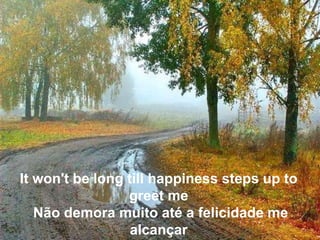 It won't be long till happiness steps up to
                 greet me
   Não demora muito até a felicidade me
                  alcançar
 