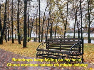 Raindrops keep falling on my head
Chuva continua caindo na minha cabeça
 