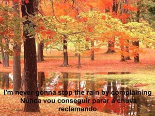 I'm never gonna stop the rain by complaining
     Nunca vou conseguir parar a chuva
                reclamando
 
