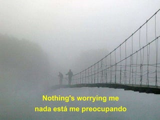 Nothing's worrying me
nada está me preocupando
 