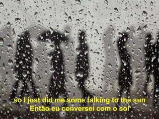 so I just did me some talking to the sun
      Então eu conversei com o sol
 