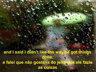 and I said I didn't like the way he got things
                      done,
e falei que não gostava do jeito que ele fazia
                   as coisas
 