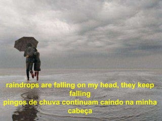 raindrops are falling on my head, they keep
                     falling
pingos de chuva continuam caindo na minha
                    cabeça
 