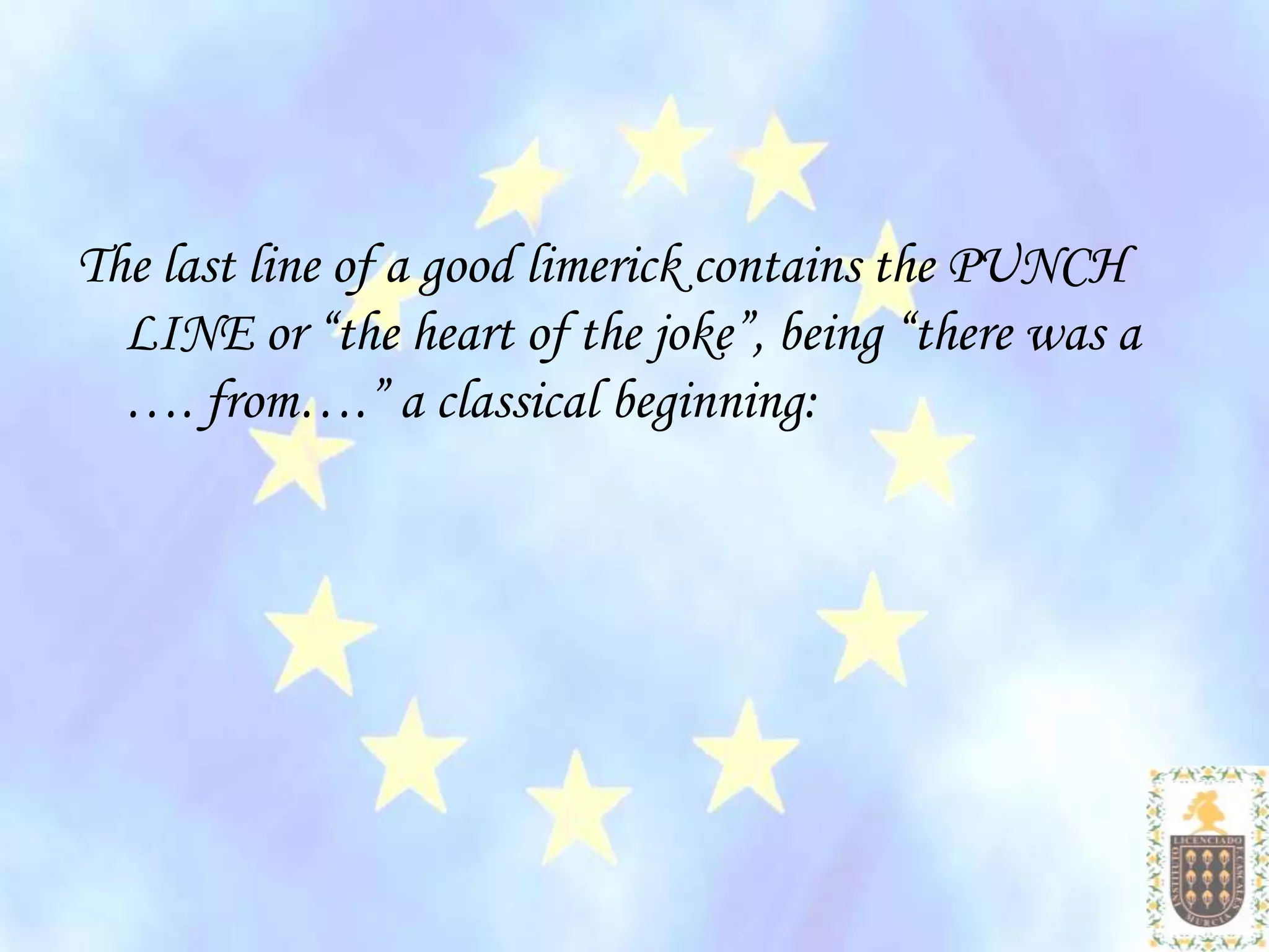 The last line of a good limerick contains the PUNCH
  LINE or “the heart of the joke”, being “there was a
  …. from….” a classical beginning:
 