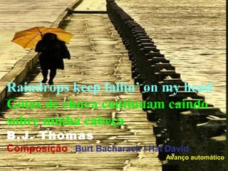 Raindrops keep fallin’ on my head
Gotas de chuva continuam caindo
sobre minha cabeça
B.J. Thomas
Composição : Burt Bacharach / Hal David
                                  Avanço automático
 