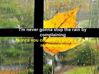 I'm never gonna stop the rain by
           complaining
Nunca vou conseguir parar a chuva
           reclamando
 