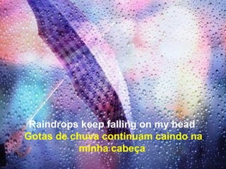 Raindrops keep falling on my head
Gotas de chuva continuam caindo na
           minha cabeça
 