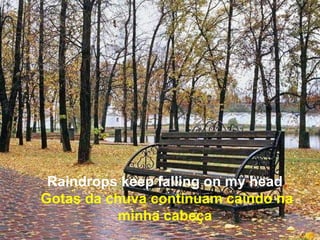 Raindrops keep falling on my head
Gotas da chuva continuam caindo na
           minha cabeça
 