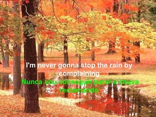 I'm never gonna stop the rain by
           complaining
Nunca vou conseguir parar a chuva
           reclamando
 