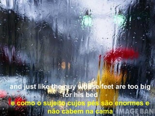and just like the guy whose feet are too big
                 for his bed
e como o sujeito cujos pés são enormes e
            não cabem na cama
 