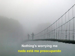 Nothing's worrying me
nada está me preocupando
 