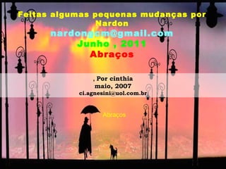 Feitas algumas pequenas mudanças por
               Nardon
      nardongcm@gmail.com
          Junho , 2011
            Abraços

               , Por cinthia
                maio, 2007
           ci.agnesini@uol.com.br


                  Abraços
 