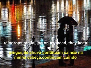 raindrops are falling on my head, they keep
                    falling
   pingos de chuva continuam caindo na
      minha cabeça,continuam caindo
 