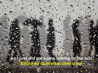 so I just did me some talking to the sun
      Então eu conversei com o sol
 