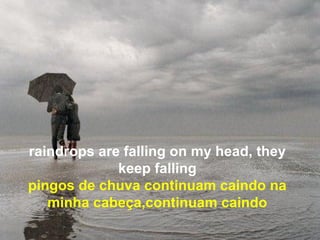 raindrops are falling on my head, they
             keep falling
pingos de chuva continuam caindo na
   minha cabeça,continuam caindo
 