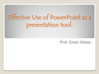 Effective Use of PowerPoint as a
        presentation tool.

                    Prof. Erwin Globio
 