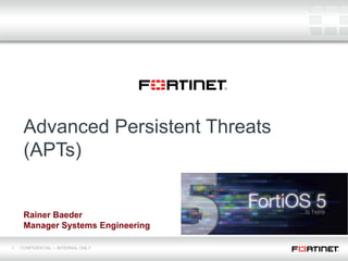Advanced Persistent Threats
     (APTs)


     Rainer Baeder
     Manager Systems Engineering

1   CONFIDENTIAL – INTERNAL ONLY
       Fortinet Confidential
 