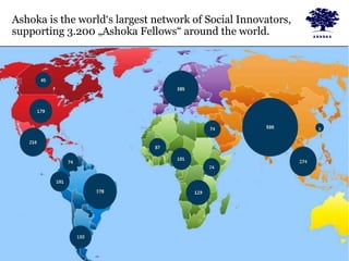 Ashoka is the world‘s largest network of Social Innovators,
supporting 3.200 „Ashoka Fellows“ around the world.
 