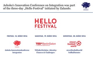 Ashoka‘s Innovation Conference on Integration was part
of the three-day „Hello Festival“ initiated by Zalando.
 