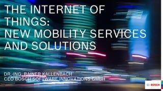 THE INTERNET OF
THINGS:
NEW MOBILITY SERVICES
AND SOLUTIONS
DR.-ING. RAINER KALLENBACH
CEO BOSCH SOFTWARE INNOVATIONS GMBH
 