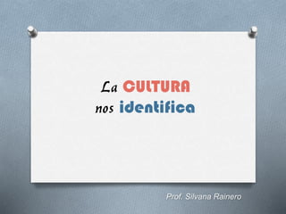 La CULTURA
nos identifica
Prof. Silvana Rainero
 