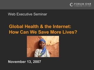 Global Health & the Internet: How Can We Save More Lives? November 13, 2007 Web Executive Seminar 