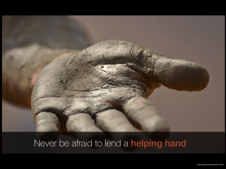 Never be afraid to lend a helping hand
https://pixabay.com/en/hand-help-1331323/
 