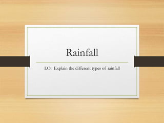 Rainfall
LO: Explain the different types of rainfall
 