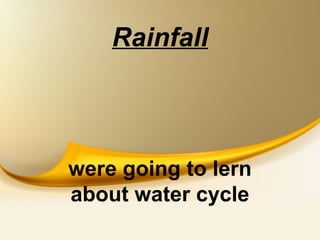 Rainfall
were going to lern
about water cycle
 
