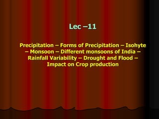 Lec –11
Precipitation – Forms of Precipitation – Isohyte
– Monsoon – Different monsoons of India –
Rainfall Variability – Drought and Flood –
Impact on Crop production
 