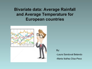 Bivariate data: Average Rainfall
and Average Temperature for
European countries
By:
-Laura Sandoval Belando
-Marta Ibáñez Díaz-Peco
 