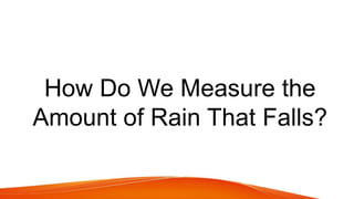 How Do We Measure the
Amount of Rain That Falls?
 