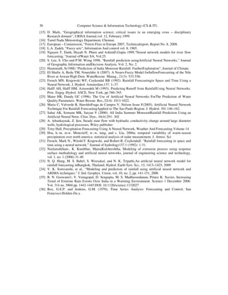30

Computer Science & Information Technology (CS & IT)

[15] D. Mark, “Geographical information science; critical issues in an emerging cross – disciplinary
Research domain”, URISA Journal,vol. 12, February 1999.
[16] Tamil Nadu Meteorology Department, Chennai.
[17] European – Commission, “Forest Fires in Europe 2007, Technicalreport, Report No. 8, 2008.
[18] L.A. Zadeh, “Fuzzy sets”, Information And control vol. 8, 1965.
[19] Nguyen T. Danh, Huyah N. Phien and AshimD.Gupta 1999,“Neural network models for river flow
forecasting, “Journal ofWater SA, Vol.25.
[20] S. Lee, S. Cho and P.M. Wong 1998, “Rainfall prediction usingArtificial Neural Networks,” Journal
of Geographic Information andDecision Analysis, Vol. 2, No. 2.
[21] Hastenrath, S(1988) “Prediction of India Monsoon Rainfall: FurtherExploration”, Journal of Climate.
[22] El-Shafie A, Reda TM, Noureldin A (2007). A Neuro-Fuzzy Model forInflowForecasting of the Nile
River at Aswan High Dam. WaterResour. Manag., 21(3): 533-556.
[23] French MN, Krajewski WF, Cuykendal RR (1992). Rainfall Forecastingin Space and Time Using a
Neural Network. J. Hydrol. Amsterdam,137: 1–37.
[24] Halff AH, Halff HM, Azmoodeh M (1993). Predicting Runoff from RainfallUsing Neural Networks.
Proc. Engrg. Hydrol. ASCE, New York, pp.760–765.
[25] Maier HR, Dandy GC (1996). The Use of Artificial Neural Networks ForThe Prediction of Water
Quality Parameters. Water Resour. Res.,32(4): 1013-1022.
[26] Maria C, Valverde R, HaroldoFraga de Campos V, Nelson Jesus F(2005). Artificial Neural Network
Technique For Rainfall ForecastingApplied to The Sao Paulo Region. J. Hydrol. 301:146–162.
[27] Sahai AK, Somann MK, Satyan V (2000). All India Summer MonsoonRainfall Prediction Using an
Artificial Neural Netw. Clim. Dyn., 16(4):291- 302
[28] A. Altunkaynak, Z. Şen, Steady state flow with hydraulic conductivity change around large diameter
wells, hydrological processes, Wiley publisher
[29] Tony Hall, Precipitation Forecasting Using A Neural Network, Weather And Forecasting Volume 14
[30] Hsu, h.-m, m.w. Moncrieff, w.-w, tung, and c. Liu, 2006a: temporal variability of warm-season
precipitation over north america: statistical analysis of radar measutement. J. Atmos. Sci
[31] French, Mark N., Witold F. Krajewski, and Robert R. Cuykendall. “Rainfall forecasting in space and
time using a neural network.” Journal of hydrology137.1 (1992): 1-31.
[32] Neelamshihani., K. Kumbhar, ManojKulshreshtha, Modeling of extrusion process using response
surface methodology and artificial neural networks, journal of engineering science and technology,
vol. 1, no. 1 (2006) 31-40
[33] N. Q. Hung, M. S. Babel, S. Weesakul, and N. K. Tripathi,An artiﬁcial neural network model for
rainfall forecasting inBangkok, Thailand, Hydrol. Earth Syst. Sci., 13, 1413–1425, 2009
[34] V. K. Somvanshi, et al., “Modeling and prediction of rainfall using artificial neural network and
ARIMA techniques.” J. Ind. Geophys. Union, vol. 10, no. 2, pp. 141-151, 2006
[35] B. N. Goswami1, V. Venugopal, D. Sengupta, M. S. Madhusoodanan, Prince K. Xavier, Increasing
Trend of Extreme Rain Events Over India in a Warming Environment. Science 1 December 2006:
Vol. 314 no. 5804 pp. 1442-1445 DOI: 10.1126/science.1132027
[36] Box, G.E.P. and Jenkins, G.M. (1970), Time Series Analysis: Forecasting and Control, San
Francisco:Holden-Da y.

 