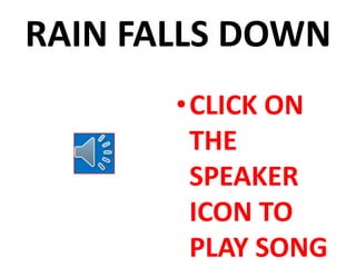 RAIN FALLS DOWN
       •CLICK ON
        THE
        SPEAKER
        ICON TO
        PLAY SONG
 