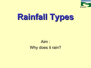 Geography
Rainfall TypesRainfall Types
Aim :
Why does it rain?
 