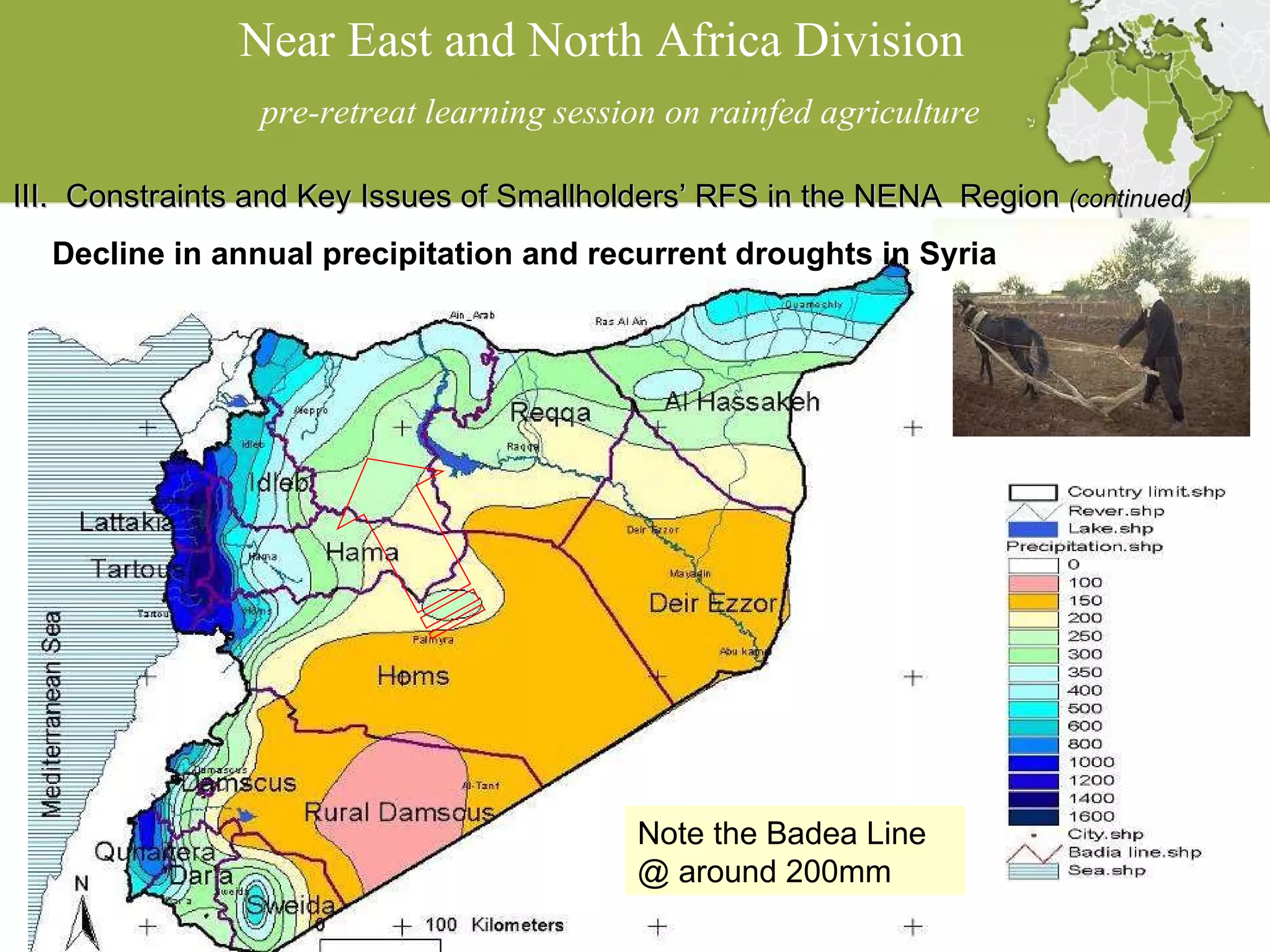 Near East and North Africa Division  pre-retreat learning session on rainfed agriculture III.  Constraints and Key Issues of Smallholders’ RFS in the NENA  Region  (continued) Decline in annual precipitation and recurrent droughts in Syria  Note the Badea Line @ around 200mm 