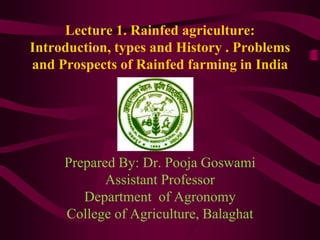Lecture 1. Rainfed agriculture:
Introduction, types and History . Problems
and Prospects of Rainfed farming in India
Prepared By: Dr. Pooja Goswami
Assistant Professor
Department of Agronomy
College of Agriculture, Balaghat
 