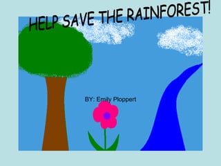 BY: Emily Ploppert HELP SAVE THE RAINFOREST! 